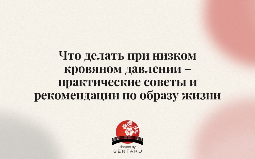 Что делать при низком кровяном давлении – практические советы и рекомендации по образу жизни